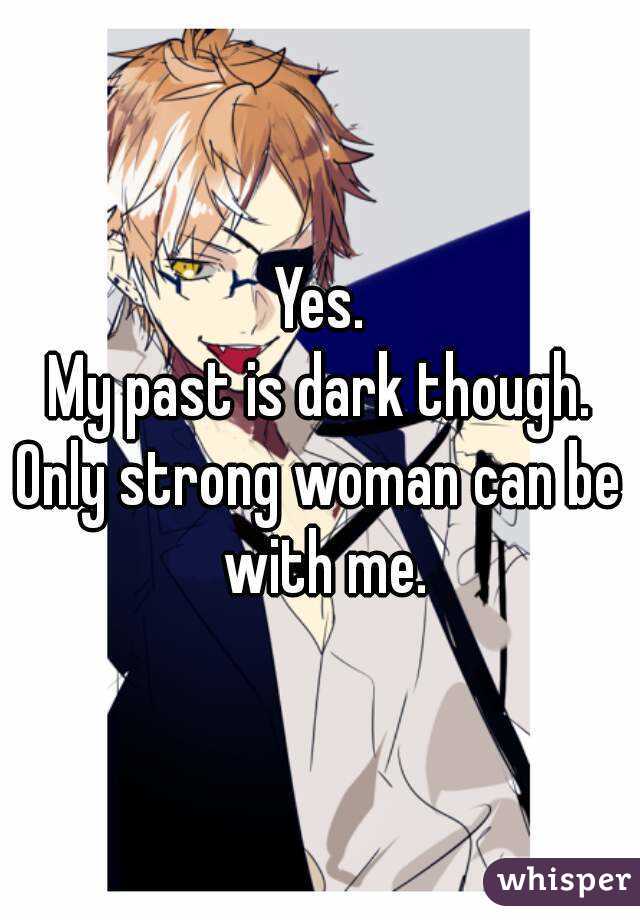 Yes.
My past is dark though.
Only strong woman can be with me.