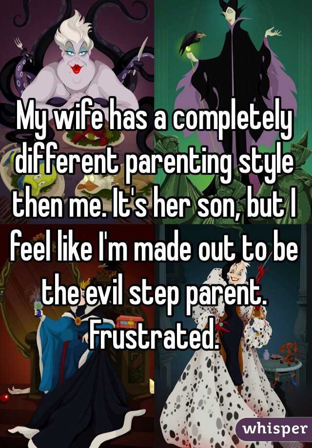 My wife has a completely different parenting style then me. It's her son, but I feel like I'm made out to be the evil step parent. Frustrated.