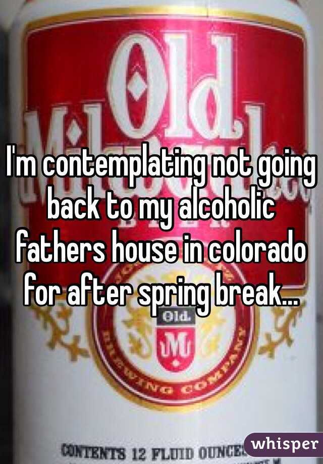 I'm contemplating not going back to my alcoholic fathers house in colorado for after spring break...