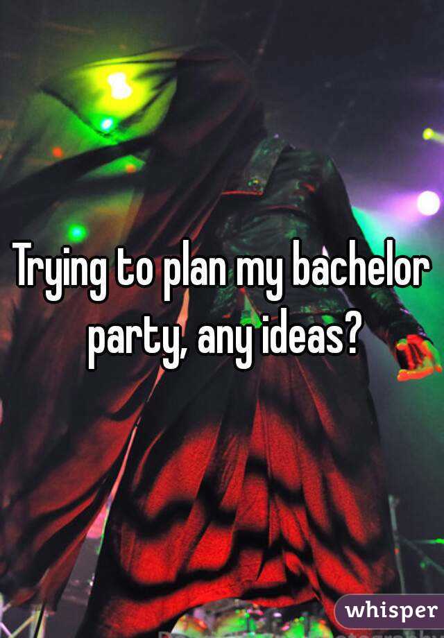 Trying to plan my bachelor party, any ideas?