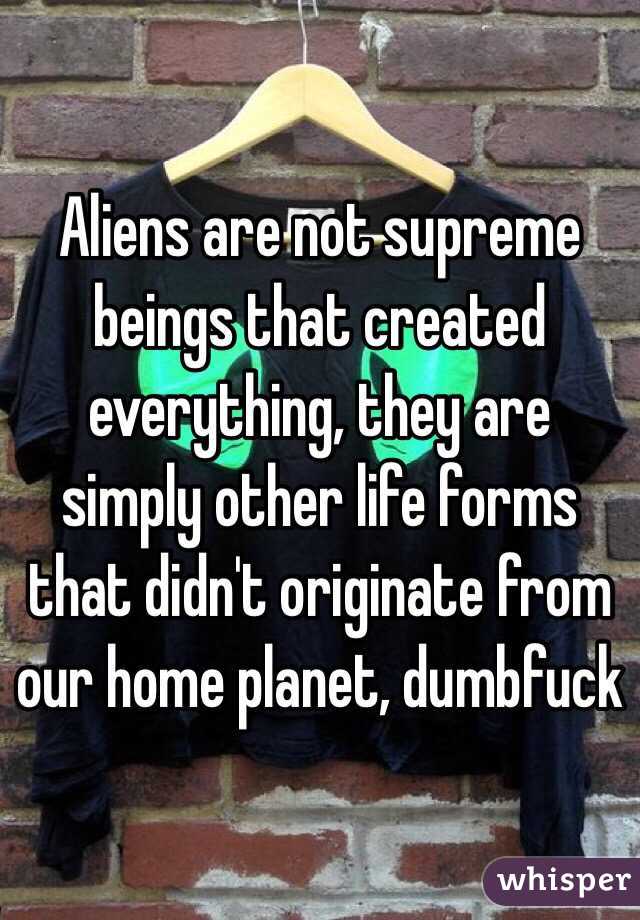 Aliens are not supreme beings that created everything, they are simply other life forms that didn't originate from our home planet, dumbfuck