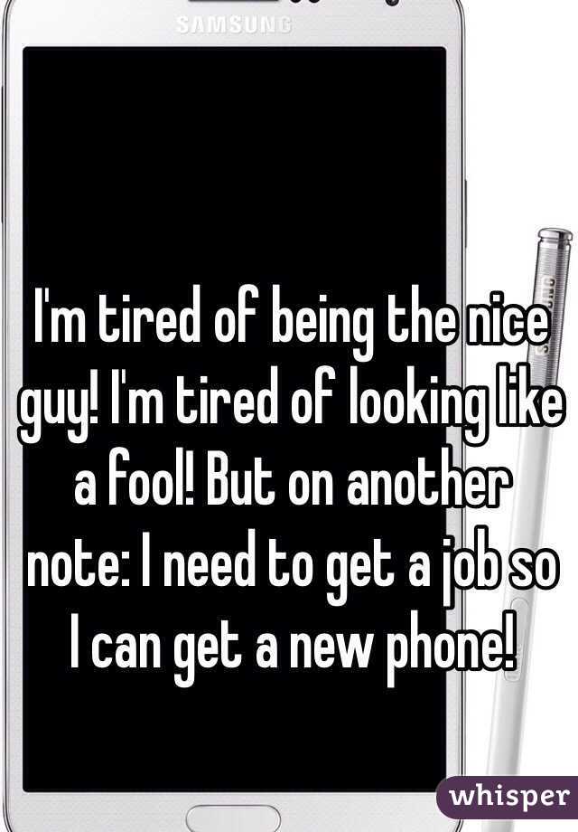 I'm tired of being the nice guy! I'm tired of looking like a fool! But on another note: I need to get a job so I can get a new phone! 