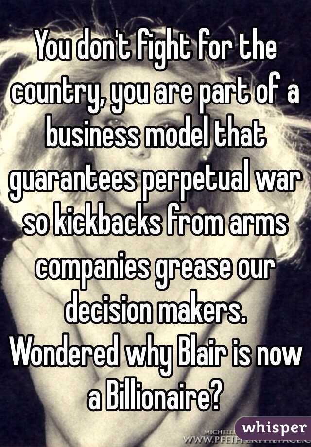 You don't fight for the country, you are part of a business model that guarantees perpetual war so kickbacks from arms companies grease our decision makers. Wondered why Blair is now a Billionaire? 