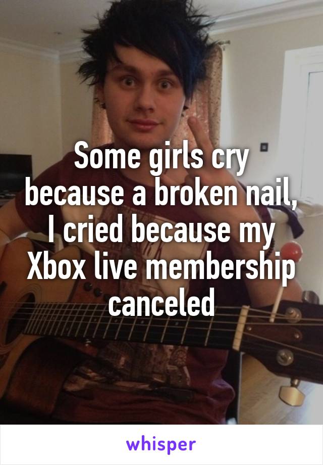 Some girls cry because a broken nail, I cried because my Xbox live membership canceled