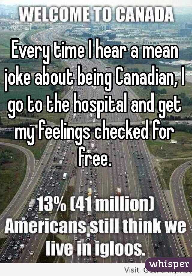 Every time I hear a mean joke about being Canadian, I go to the hospital and get my feelings checked for free.