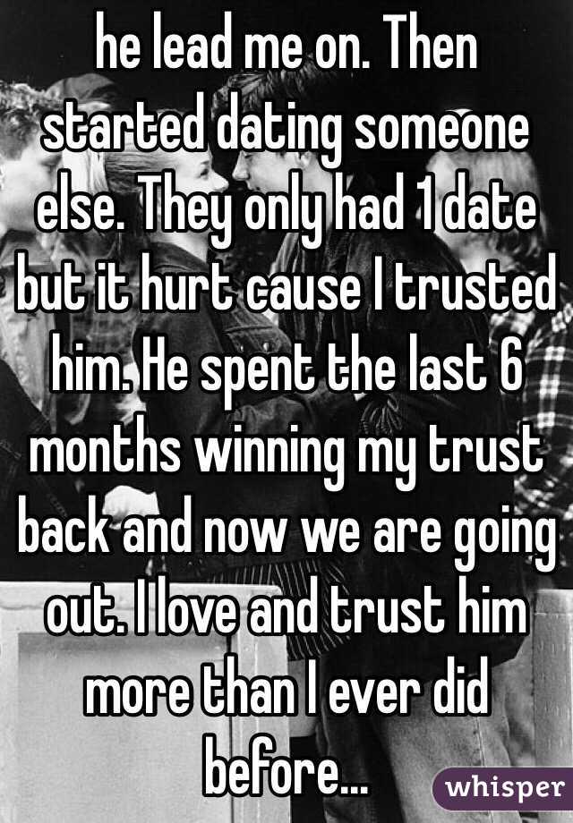 he lead me on. Then started dating someone else. They only had 1 date but it hurt cause I trusted him. He spent the last 6 months winning my trust back and now we are going out. I love and trust him more than I ever did before...