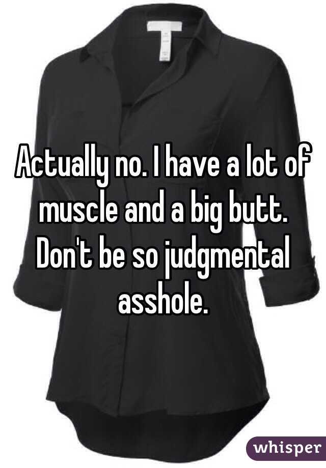 Actually no. I have a lot of muscle and a big butt. Don't be so judgmental asshole. 