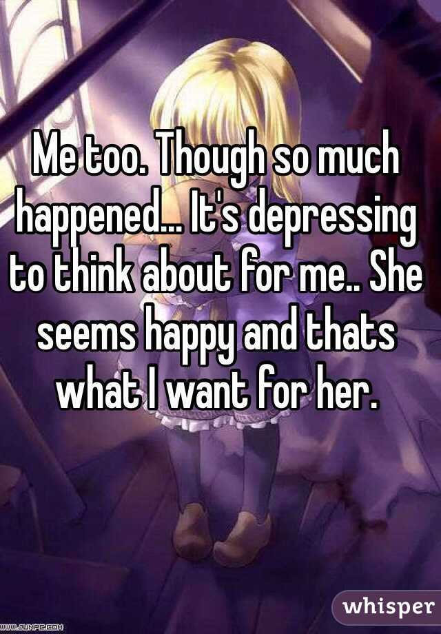Me too. Though so much happened... It's depressing to think about for me.. She seems happy and thats what I want for her. 