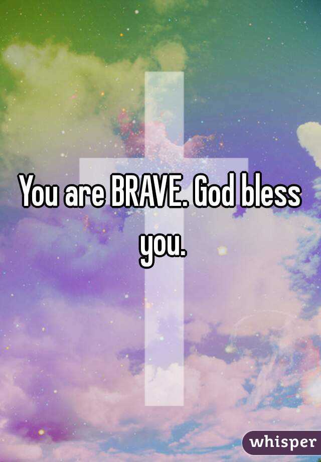 You are BRAVE. God bless you.