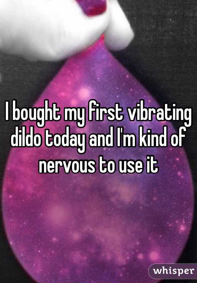 I bought my first vibrating dildo today and I'm kind of nervous to use it 