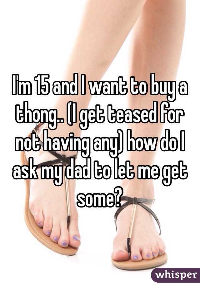I'm 15 and I want to buy a thong.. (I get teased for not having any) how do I ask my dad to let me get some?