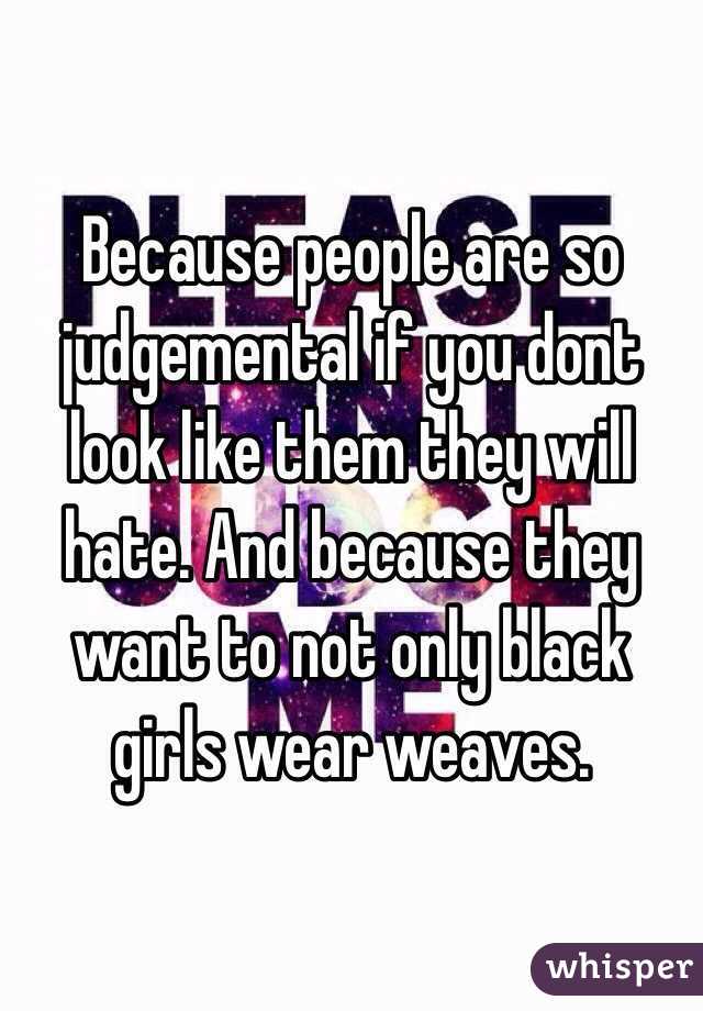 Because people are so judgemental if you dont look like them they will hate. And because they want to not only black girls wear weaves. 