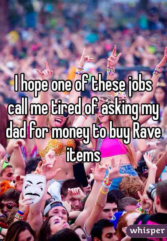 I hope one of these jobs call me tired of asking my dad for money to buy Rave items 