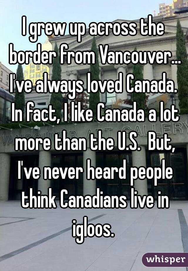 I grew up across the border from Vancouver... I've always loved Canada.  In fact, I like Canada a lot more than the U.S.  But, I've never heard people think Canadians live in igloos. 