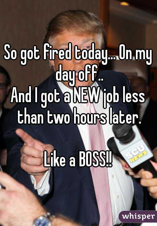 So got fired today... On my day off..
And I got a NEW job less than two hours later.

Like a BOSS!!