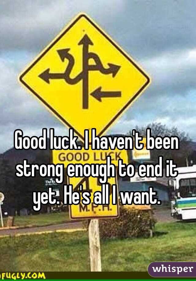 Good luck. I haven't been strong enough to end it yet. He's all I want.