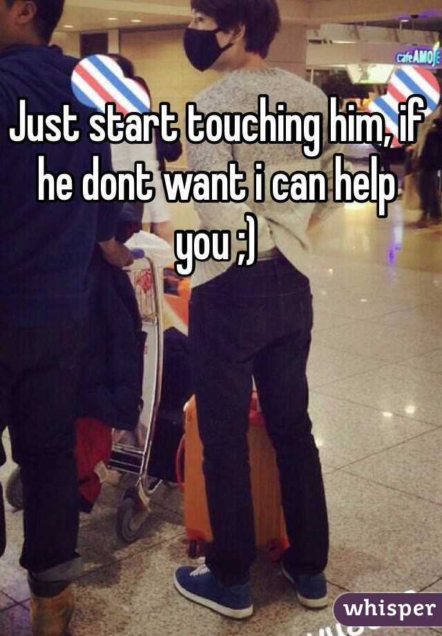 Just start touching him, if he dont want i can help you ;) 