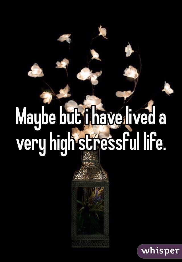 Maybe but i have lived a very high stressful life. 