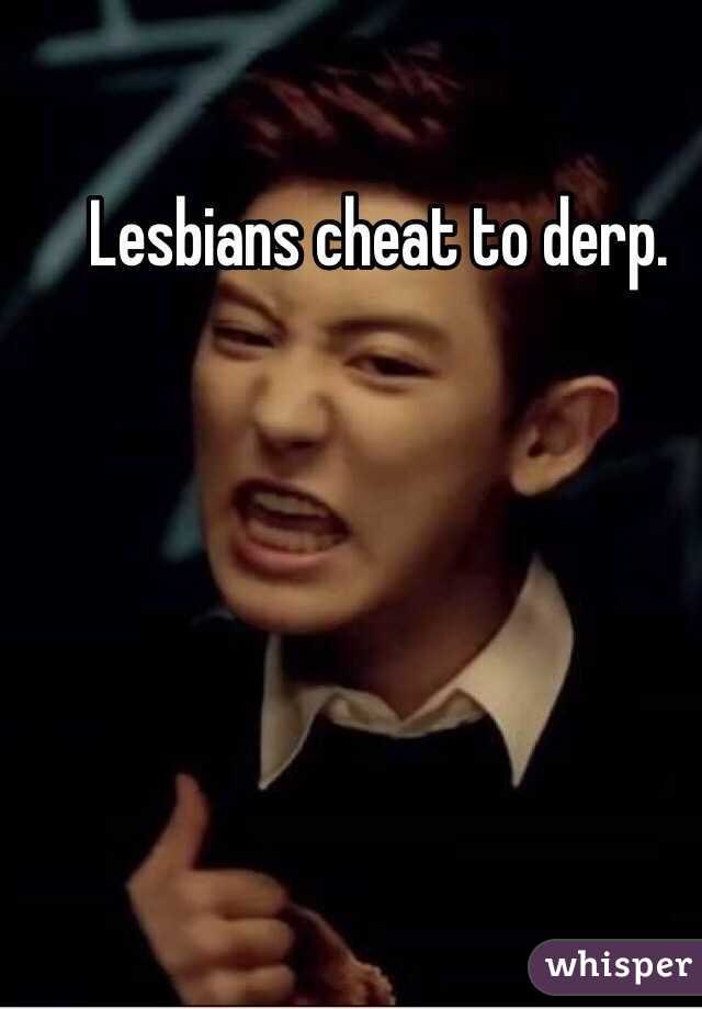 Lesbians cheat to derp.