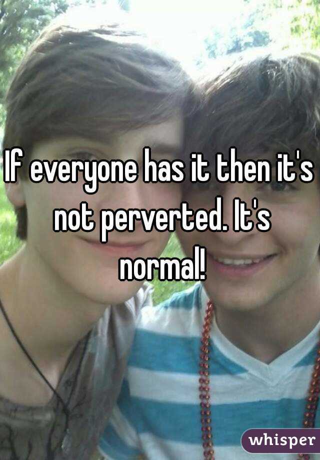 If everyone has it then it's not perverted. It's normal!