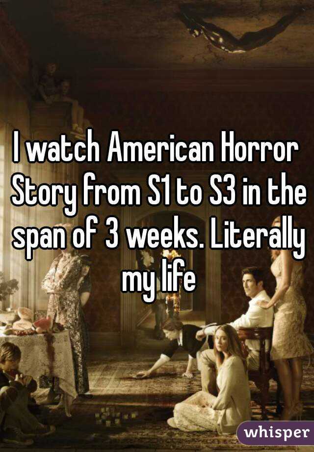 I watch American Horror Story from S1 to S3 in the span of 3 weeks. Literally my life