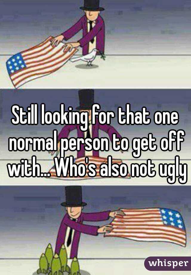 Still looking for that one normal person to get off with... Who's also not ugly 