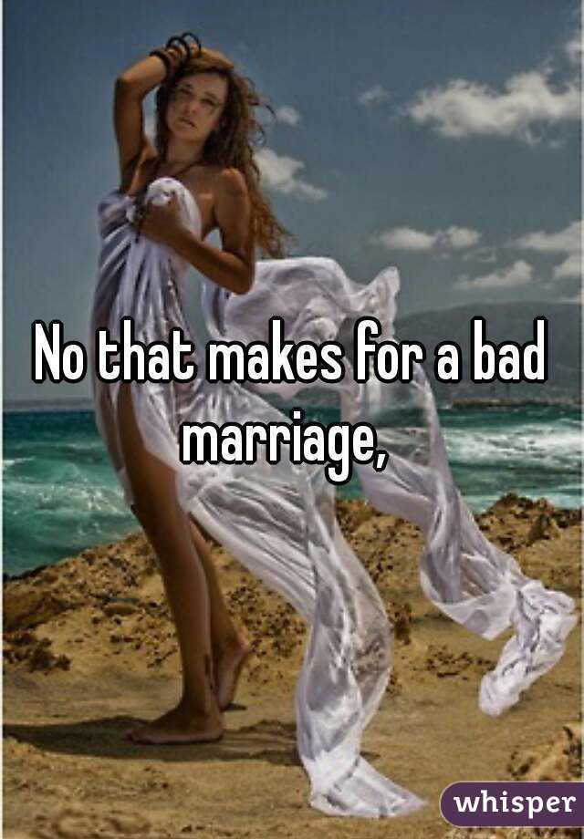 No that makes for a bad marriage,  