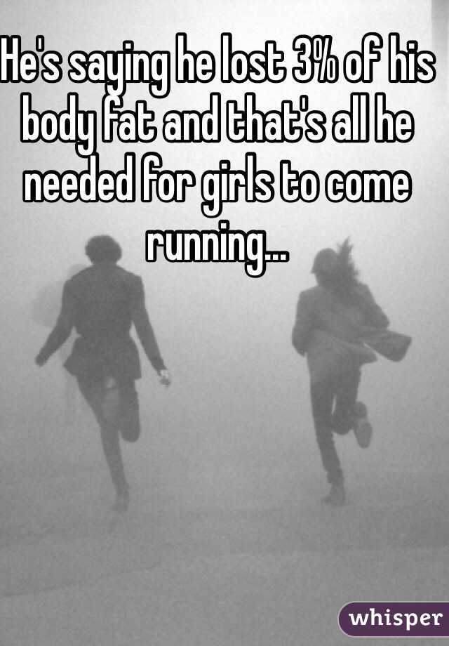 He's saying he lost 3% of his body fat and that's all he needed for girls to come running... 