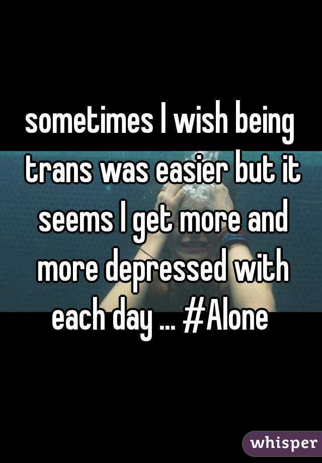 sometimes I wish being trans was easier but it seems I get more and more depressed with each day ... #Alone 