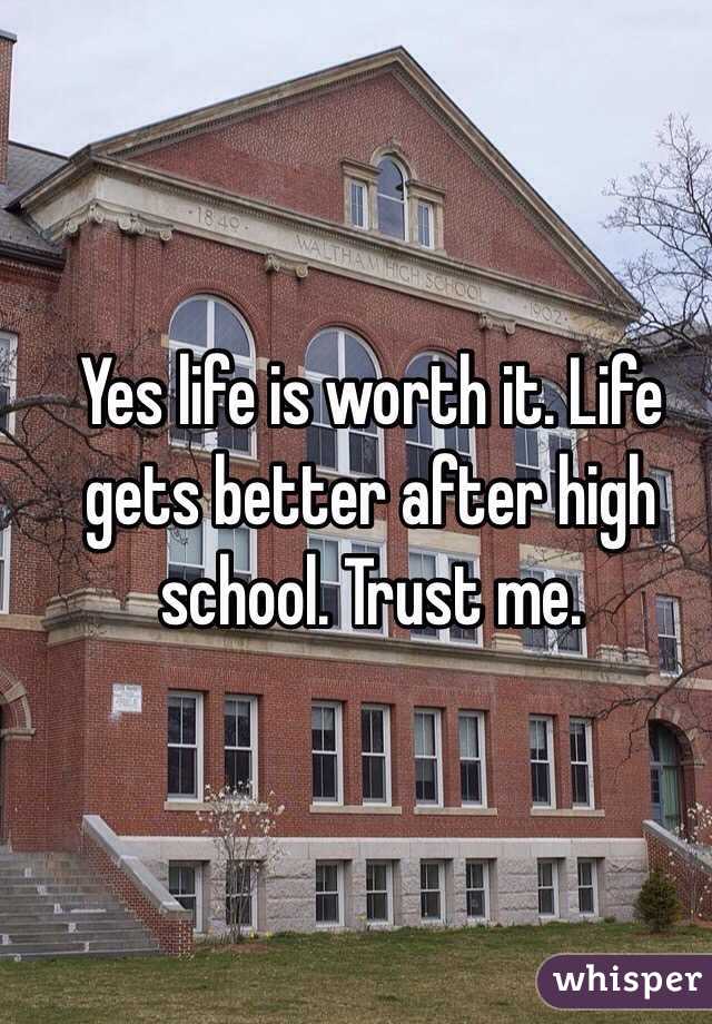 Yes life is worth it. Life gets better after high school. Trust me.