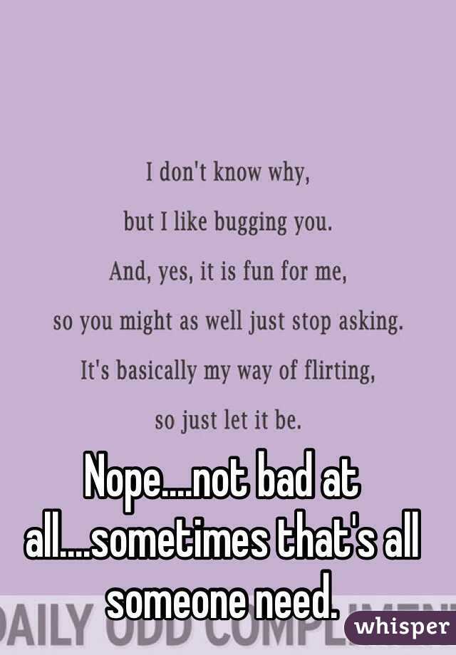 Nope....not bad at all....sometimes that's all someone need.