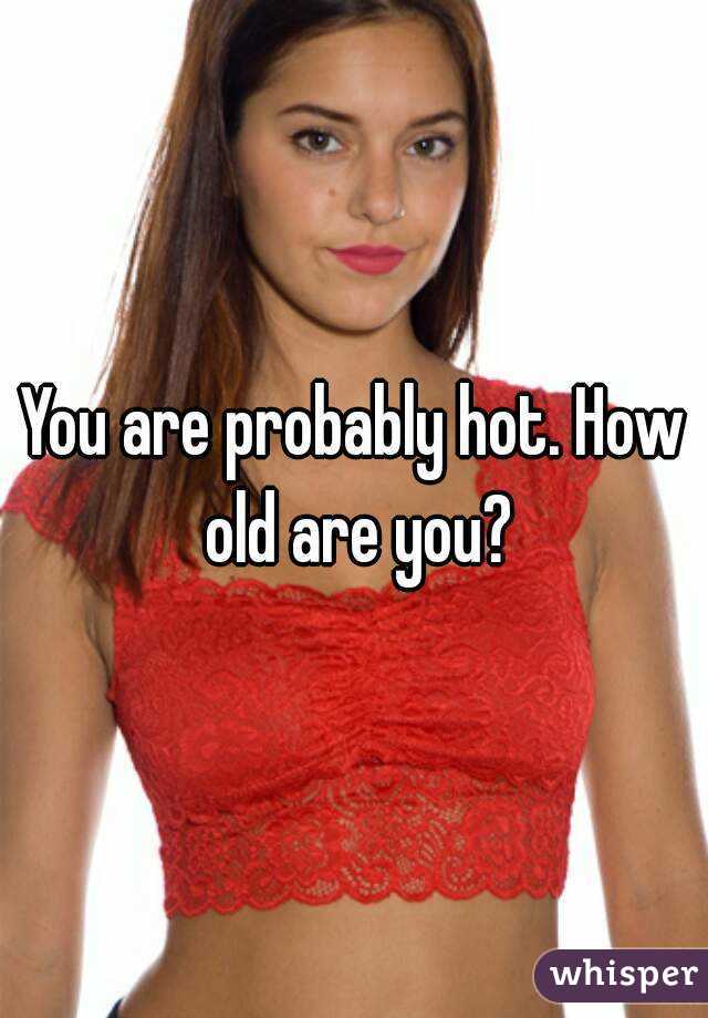 You are probably hot. How old are you?