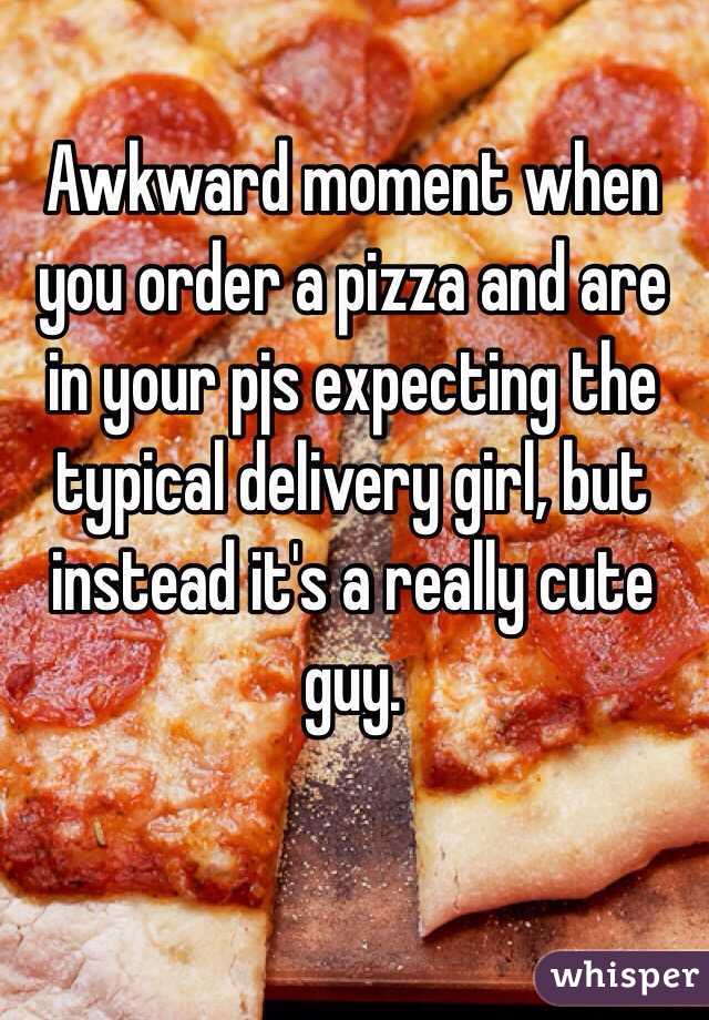 Awkward moment when you order a pizza and are in your pjs expecting the typical delivery girl, but instead it's a really cute guy. 