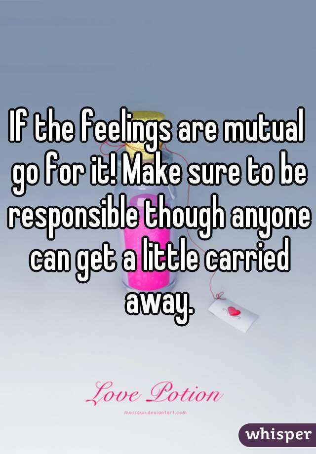 If the feelings are mutual go for it! Make sure to be responsible though anyone can get a little carried away.