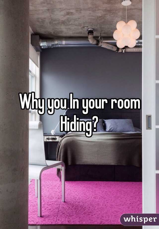 Why you In your room
Hiding?