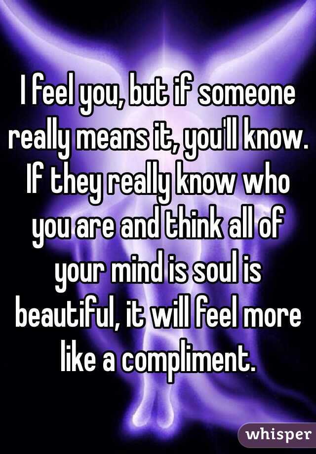 I feel you, but if someone really means it, you'll know. If they really know who you are and think all of your mind is soul is beautiful, it will feel more like a compliment.