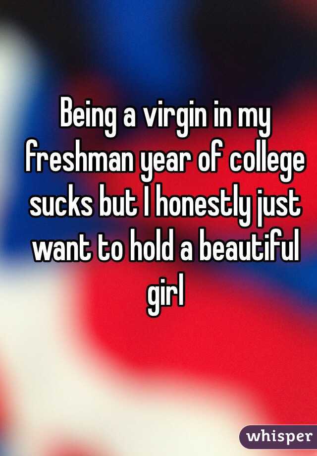 Being a virgin in my freshman year of college sucks but I honestly just want to hold a beautiful girl