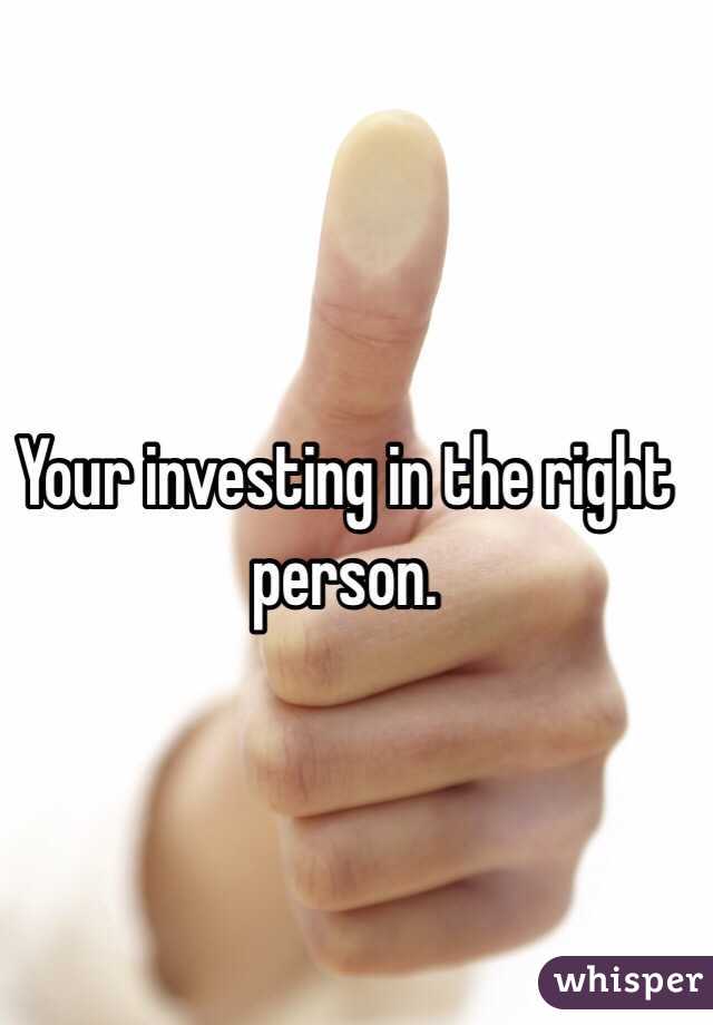 Your investing in the right person. 
