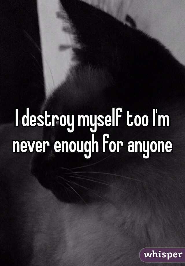 I destroy myself too I'm never enough for anyone
