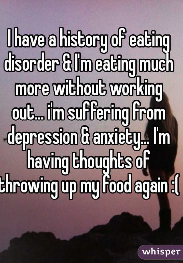 I have a history of eating disorder & I'm eating much more without working out... i'm suffering from depression & anxiety... I'm having thoughts of throwing up my food again :(
