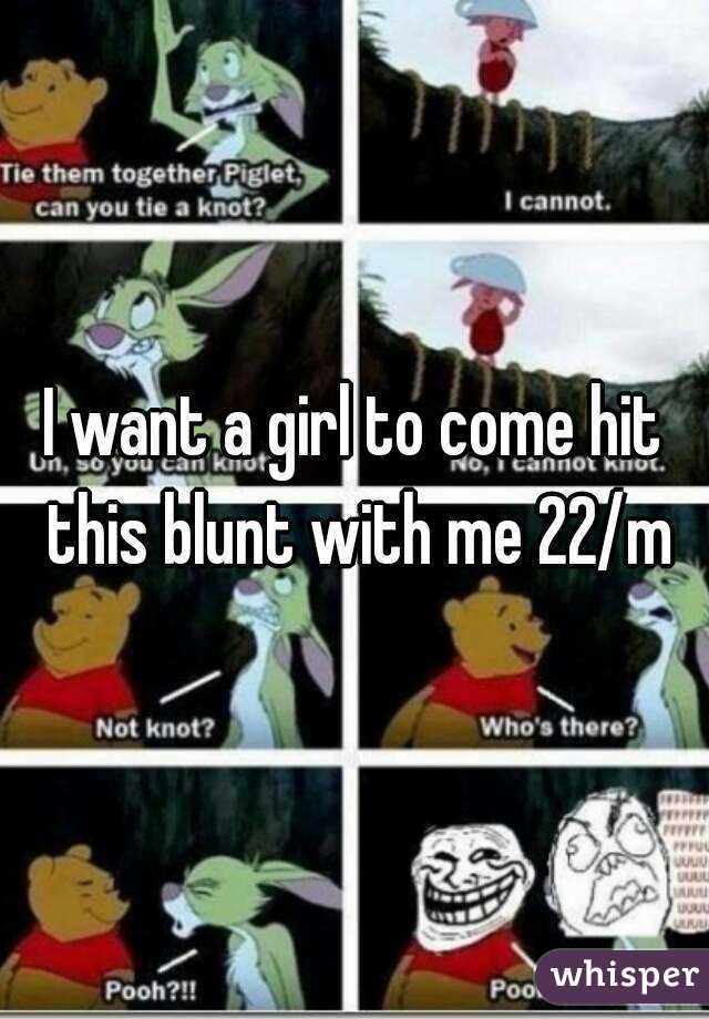 I want a girl to come hit this blunt with me 22/m