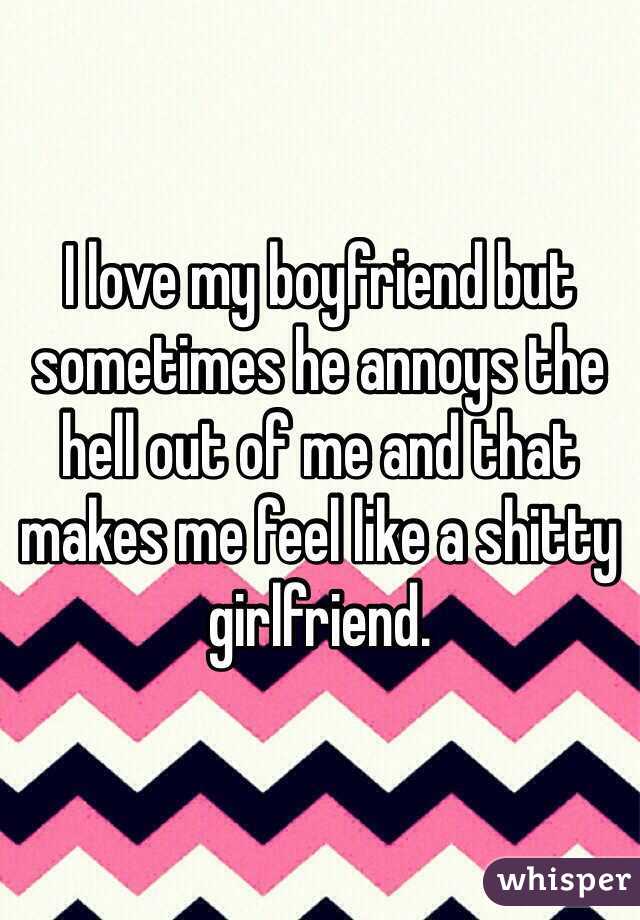 I love my boyfriend but sometimes he annoys the hell out of me and that makes me feel like a shitty girlfriend.