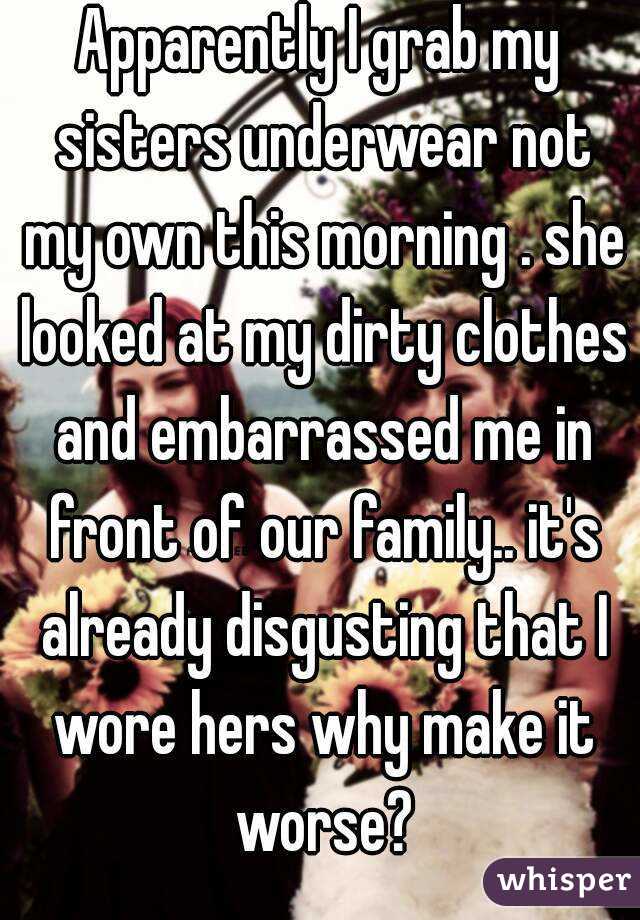 Apparently I grab my sisters underwear not my own this morning . she looked at my dirty clothes and embarrassed me in front of our family.. it's already disgusting that I wore hers why make it worse?