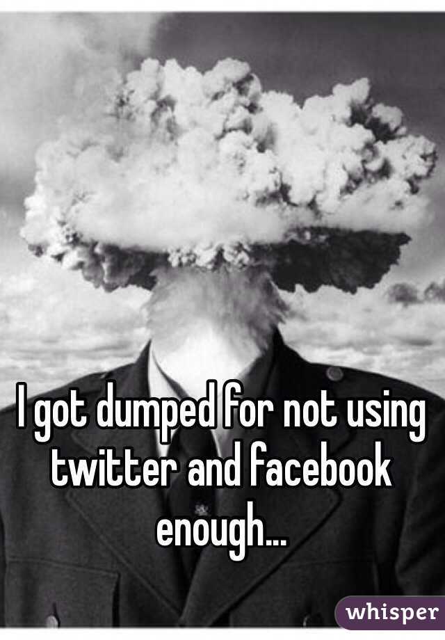 I got dumped for not using twitter and facebook enough... 