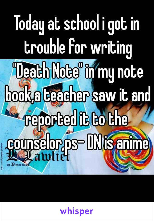 Today at school i got in trouble for writing "Death Note" in my note book,a teacher saw it and reported it to the  counselor,ps- DN is anime