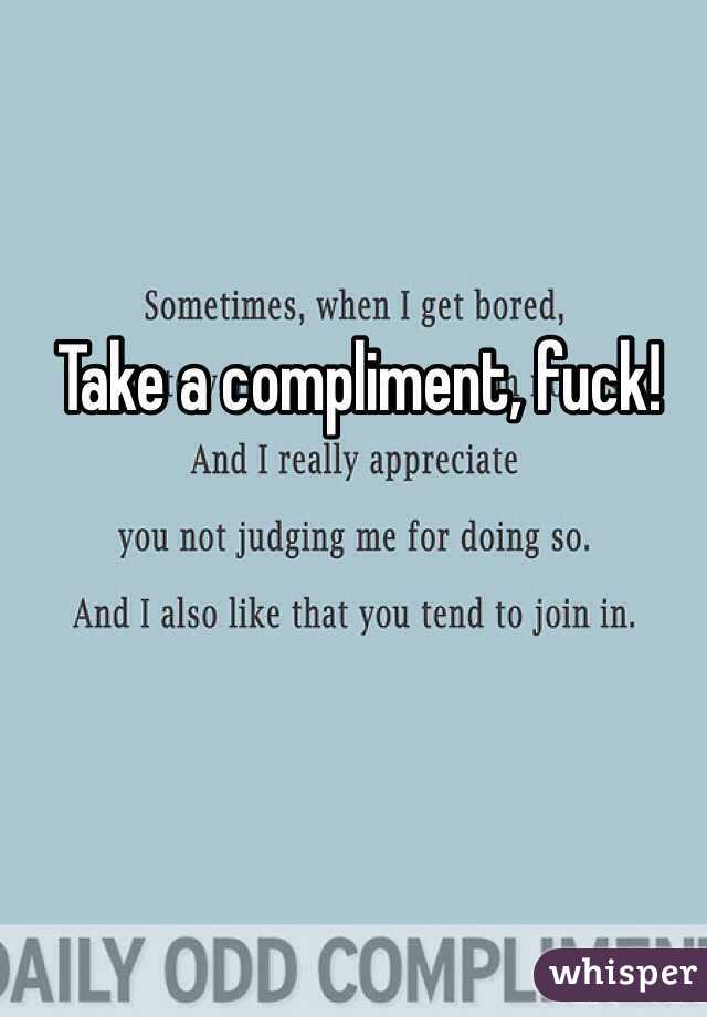 Take a compliment, fuck! 