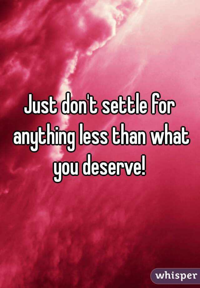 Just don't settle for anything less than what you deserve! 
