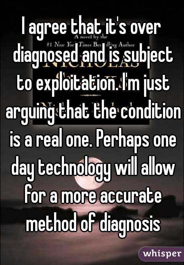 I agree that it's over diagnosed and is subject to exploitation. I'm just arguing that the condition is a real one. Perhaps one day technology will allow for a more accurate method of diagnosis