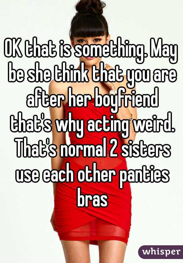 OK that is something. May be she think that you are after her boyfriend that's why acting weird. That's normal 2 sisters use each other panties bras