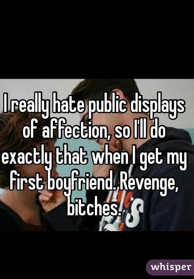 I really hate public displays of affection, so I'll do exactly that when I get my first boyfriend. Revenge, bitches.